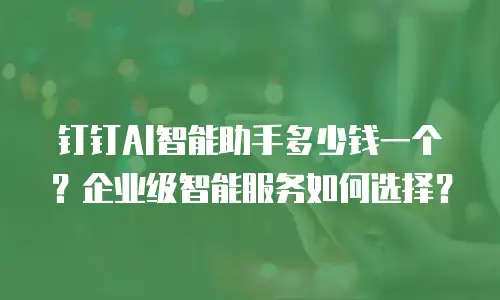 钉钉AI智能助手多少钱一个？企业级智能服务如何选择？