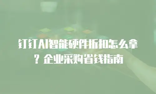 钉钉AI智能硬件折扣怎么拿？企业采购省钱指南
