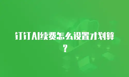 钉钉AI续费怎么设置才划算？