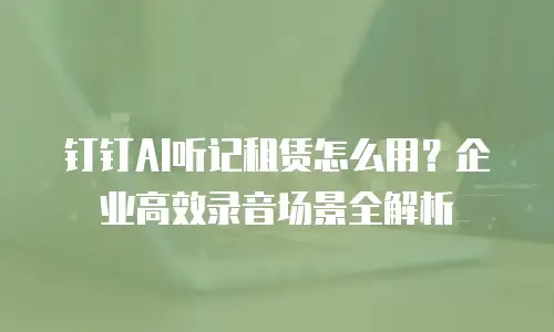 钉钉AI听记租赁怎么用？企业高效录音场景全解析