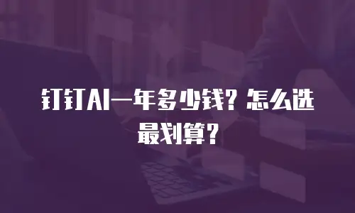 钉钉AI一年多少钱？怎么选最划算？