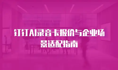 钉钉AI录音卡报价与企业场景适配指南
