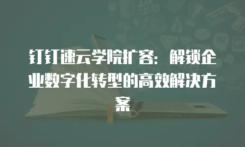 钉钉速云学院扩容：解锁企业数字化转型的高效解决方案