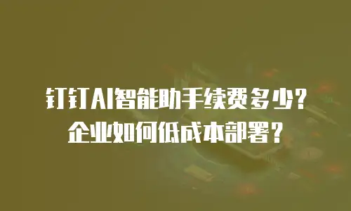 钉钉AI智能助手续费多少？企业如何低成本部署？