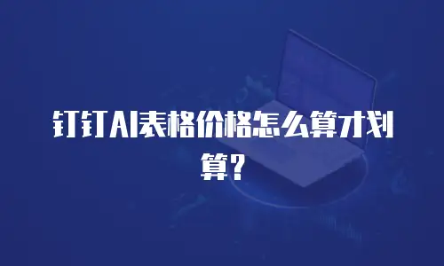 钉钉AI表格价格怎么算才划算？