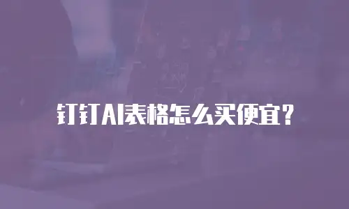 钉钉AI表格怎么买便宜？