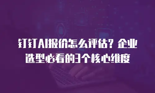 钉钉AI报价怎么评估？企业选型必看的3个核心维度