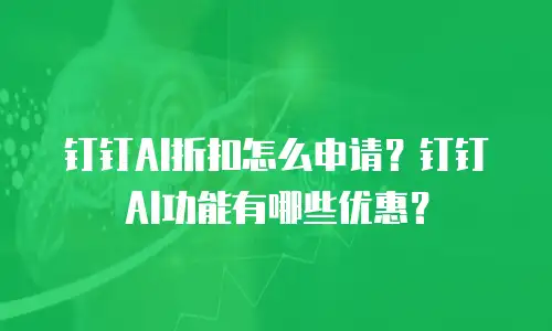钉钉AI折扣怎么申请？钉钉AI功能有哪些优惠？