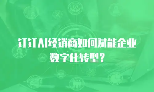 钉钉AI经销商如何赋能企业数字化转型？