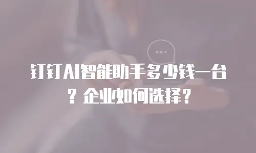 钉钉AI智能助手多少钱一台？企业如何选择？