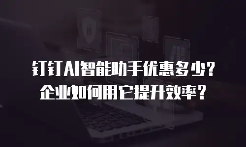 钉钉AI智能助手优惠多少？企业如何用它提升效率？