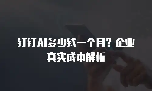 钉钉AI多少钱一个月？企业真实成本解析
