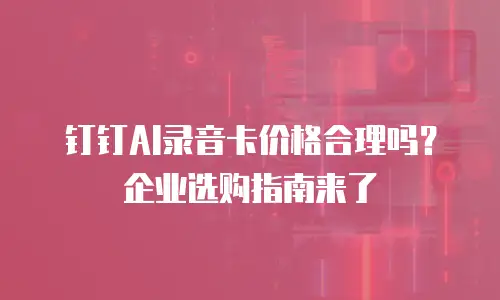 钉钉AI录音卡价格合理吗？企业选购指南来了