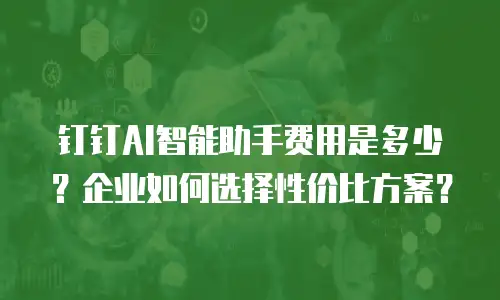 钉钉AI智能助手费用是多少？企业如何选择性价比方案？