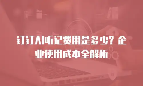 钉钉AI听记费用是多少？企业使用成本全解析