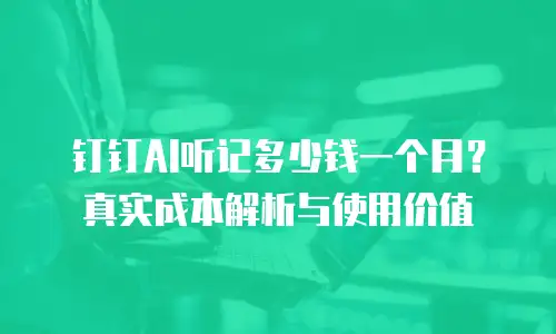 钉钉AI听记多少钱一个月？真实成本解析与使用价值