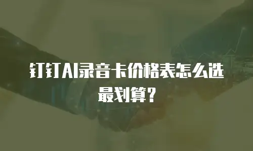 钉钉AI录音卡价格表怎么选最划算？
