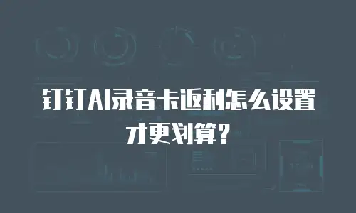 钉钉AI录音卡返利怎么设置才更划算？