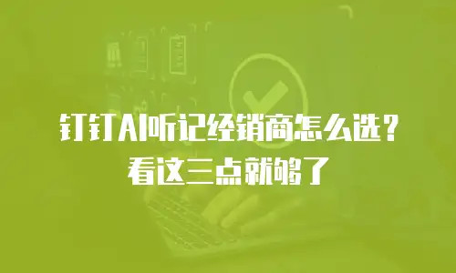 钉钉AI听记经销商怎么选？看这三点就够了