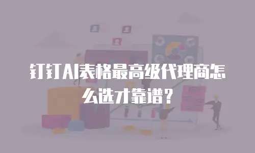 钉钉AI表格最高级代理商怎么选才靠谱？
