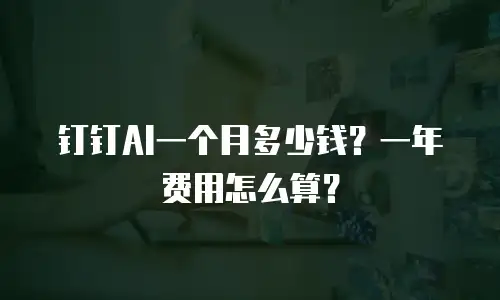 钉钉AI一个月多少钱？一年费用怎么算？