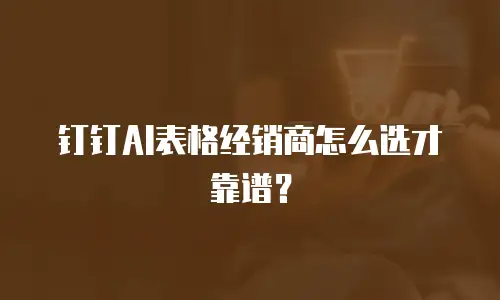 钉钉AI表格经销商怎么选才靠谱？