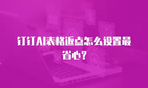 钉钉AI表格返点怎么设置最省心？