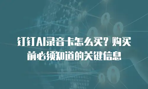 钉钉AI录音卡怎么买？购买前必须知道的关键信息