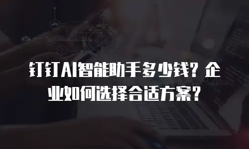 钉钉AI智能助手多少钱？企业如何选择合适方案？