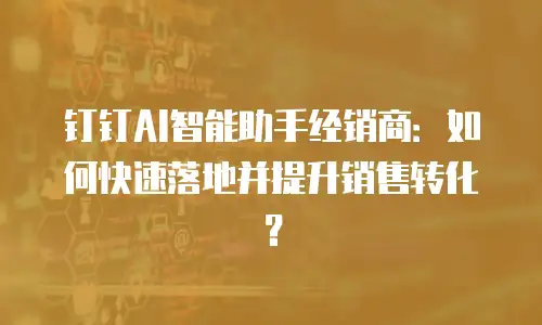 钉钉AI智能助手经销商：如何快速落地并提升销售转化？