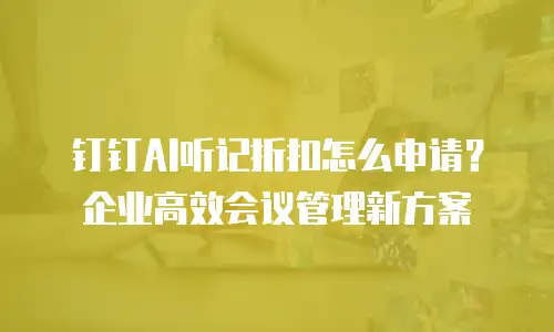 钉钉AI听记折扣怎么申请？企业高效会议管理新方案