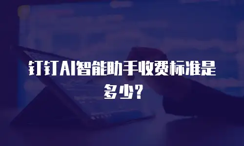 钉钉AI智能助手收费标准是多少？