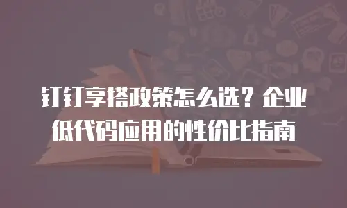 钉钉享搭政策怎么选？企业低代码应用的性价比指南