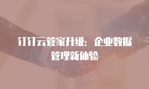 钉钉云管家升级：企业数据管理新体验