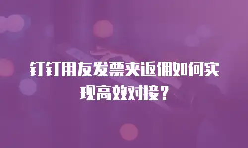 钉钉用友发票夹返佣如何实现高效对接？