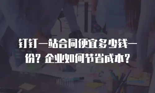 钉钉一站合同便宜多少钱一份？企业如何节省成本？