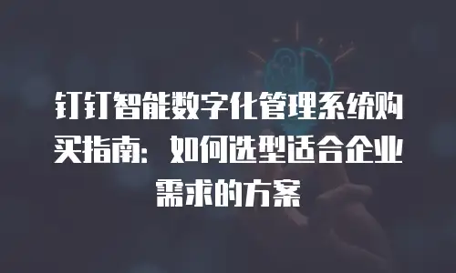 钉钉智能数字化管理系统购买指南：如何选型适合企业需求的方案
