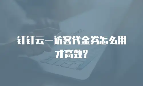 钉钉云一访客代金券怎么用才高效？