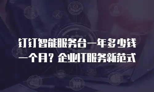 钉钉智能服务台一年多少钱一个月？企业IT服务新范式