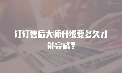 钉钉售后大师升级要多久才能完成？