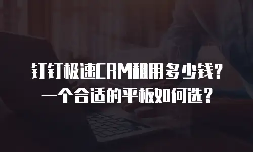 钉钉极速CRM租用多少钱？一个合适的平板如何选？