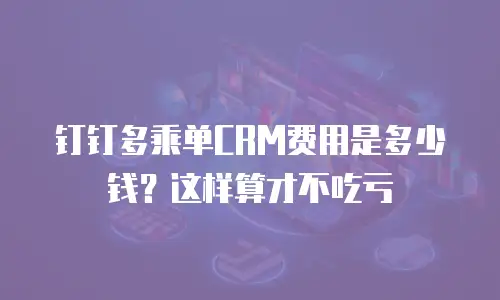 钉钉多乘单CRM费用是多少钱？这样算才不吃亏