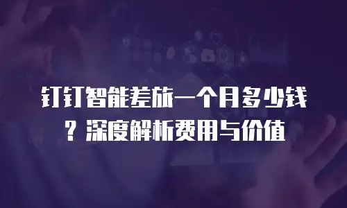 钉钉智能差旅一个月多少钱？深度解析费用与价值