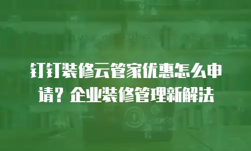 钉钉装修云管家优惠怎么申请？企业装修管理新解法