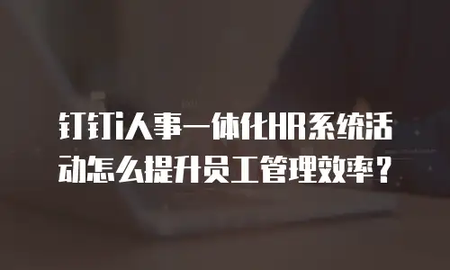 钉钉i人事一体化HR系统活动怎么提升员工管理效率？