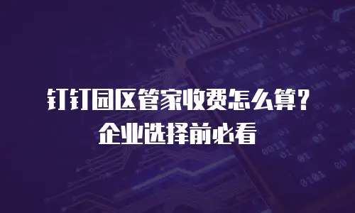 钉钉园区管家收费怎么算？企业选择前必看