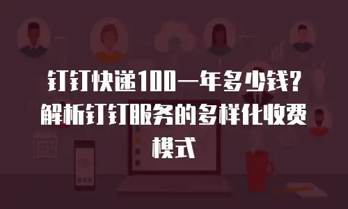 钉钉快递100一年多少钱？解析钉钉服务的多样化收费模式