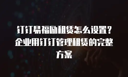 钉钉易福励租赁怎么设置？企业用钉钉管理租赁的完整方案