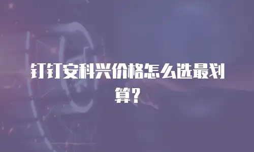 钉钉安科兴价格怎么选最划算？