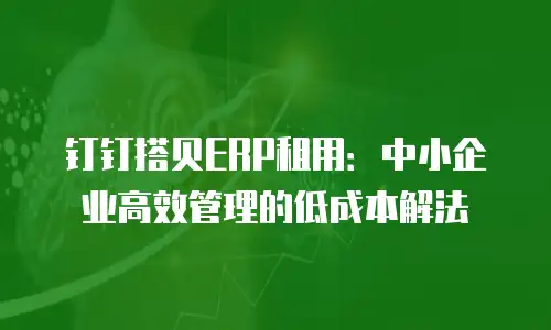 钉钉搭贝ERP租用：中小企业高效管理的低成本解法